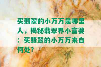 买翡翠的小万万是哪里人，揭秘翡翠界小富婆：买翡翠的小万万来自何处？