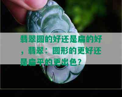 翡翠圆的好还是扁的好，翡翠：圆形的更好还是扁平的更出色？