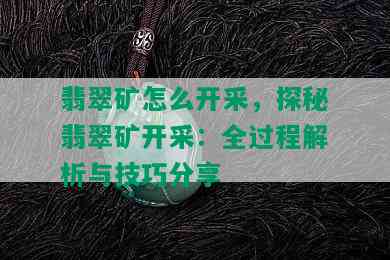 翡翠矿怎么开采，探秘翡翠矿开采：全过程解析与技巧分享