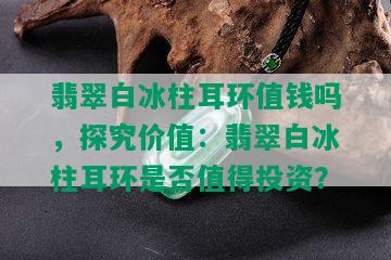 翡翠白冰柱耳环值钱吗，探究价值：翡翠白冰柱耳环是否值得投资？