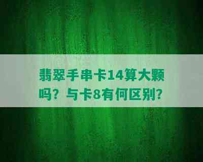 翡翠手串卡14算大颗吗？与卡8有何区别？