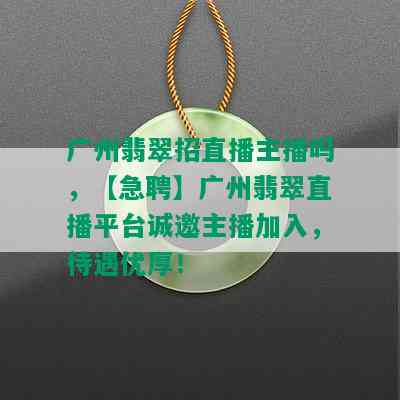 广州翡翠招直播主播吗，【急聘】广州翡翠直播平台诚邀主播加入，待遇优厚！