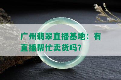 广州翡翠直播基地：有直播帮忙卖货吗？