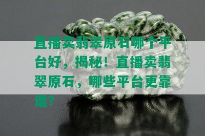 直播卖翡翠原石哪个平台好，揭秘！直播卖翡翠原石，哪些平台更靠谱？