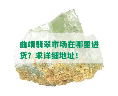 曲靖翡翠市场在哪里进货？求详细地址！