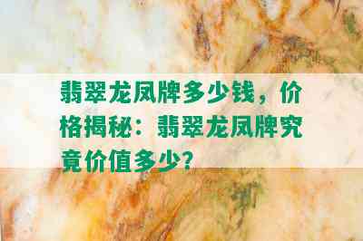 翡翠龙凤牌多少钱，价格揭秘：翡翠龙凤牌究竟价值多少？