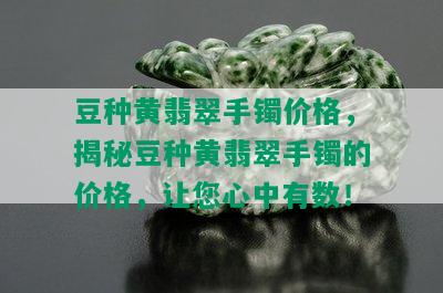 豆种黄翡翠手镯价格，揭秘豆种黄翡翠手镯的价格，让您心中有数！