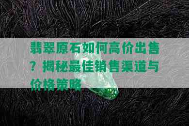 翡翠原石如何高价出售？揭秘更佳销售渠道与价格策略