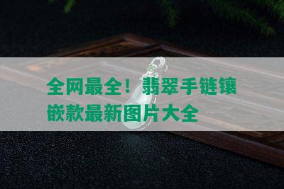 全网最全！翡翠手链镶嵌款最新图片大全