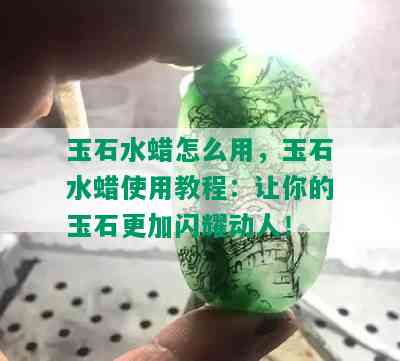 玉石水蜡怎么用，玉石水蜡使用教程：让你的玉石更加闪耀动人！