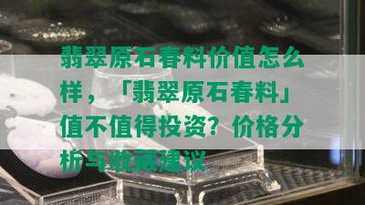 翡翠原石春料价值怎么样，「翡翠原石春料」值不值得投资？价格分析与收藏建议