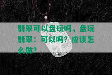 翡翠可以盘玩吗，盘玩翡翠：可以吗？应该怎么做？