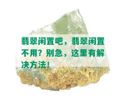 翡翠闲置吧，翡翠闲置不用？别急，这里有解决方法！