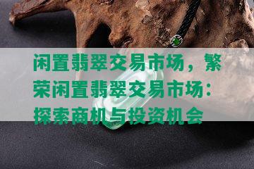 闲置翡翠交易市场，繁荣闲置翡翠交易市场：探索商机与投资机会