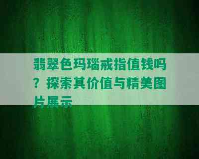 翡翠色玛瑙戒指值钱吗？探索其价值与精美图片展示