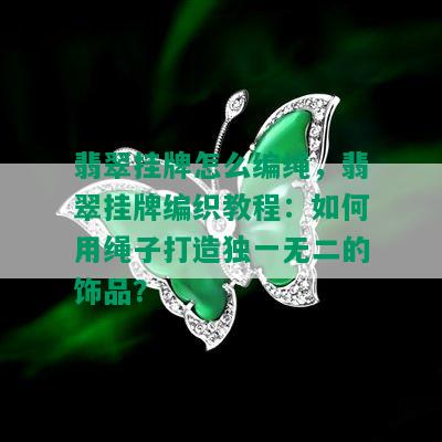 翡翠挂牌怎么编绳，翡翠挂牌编织教程：如何用绳子打造独一无二的饰品？