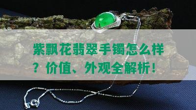 紫飘花翡翠手镯怎么样？价值、外观全解析！