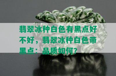 翡翠冰种白色有黑点好不好，翡翠冰种白色带黑点：品质如何？