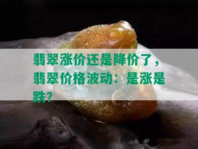 翡翠涨价还是降价了，翡翠价格波动：是涨是跌？