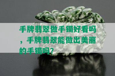 手牌翡翠做手镯好看吗，手牌翡翠能做出美丽的手镯吗？