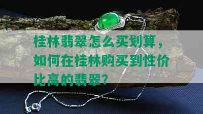 桂林翡翠怎么买划算，如何在桂林购买到性价比高的翡翠？