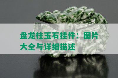 盘龙柱玉石挂件：图片大全与详细描述