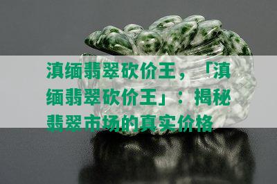 滇缅翡翠砍价王，「滇缅翡翠砍价王」：揭秘翡翠市场的真实价格