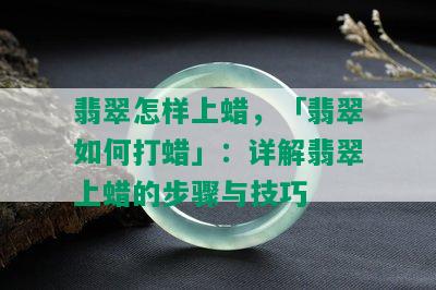 翡翠怎样上蜡，「翡翠如何打蜡」：详解翡翠上蜡的步骤与技巧