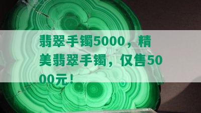 翡翠手镯5000，精美翡翠手镯，仅售5000元！