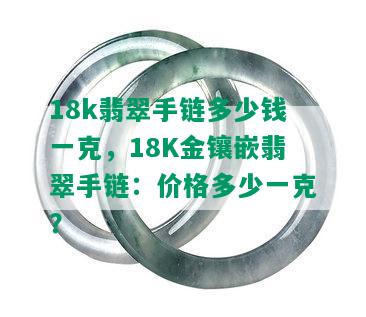 18k翡翠手链多少钱一克，18K金镶嵌翡翠手链：价格多少一克？