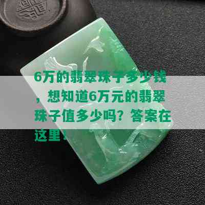 6万的翡翠珠子多少钱，想知道6万元的翡翠珠子值多少吗？答案在这里！