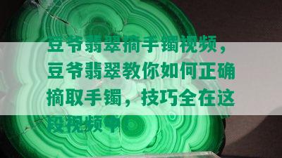 豆爷翡翠摘手镯视频，豆爷翡翠教你如何正确摘取手镯，技巧全在这段视频中！