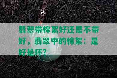 翡翠带棉絮好还是不带好，翡翠中的棉絮：是好是坏？