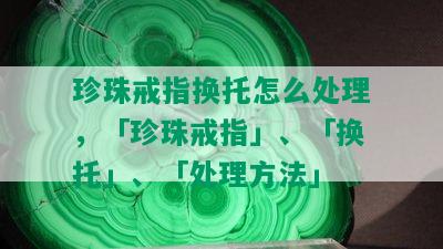 珍珠戒指换托怎么处理，「珍珠戒指」、「换托」、「处理方法」