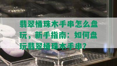 翡翠桶珠木手串怎么盘玩，新手指南：如何盘玩翡翠桶珠木手串？