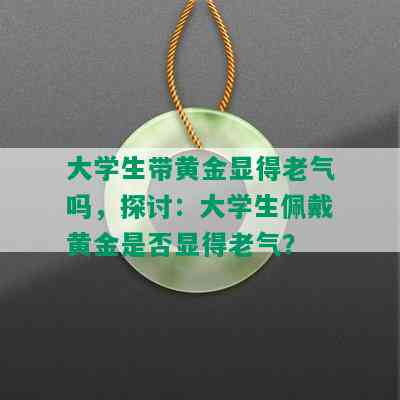 大学生带黄金显得老气吗，探讨：大学生佩戴黄金是否显得老气？