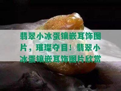 翡翠小冰蛋镶嵌耳饰图片，璀璨夺目！翡翠小冰蛋镶嵌耳饰图片欣赏