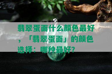 翡翠蛋面什么颜色更好，「翡翠蛋面」的颜色选择：哪种更好？