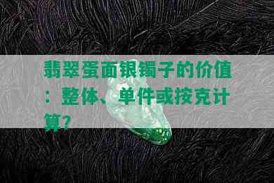 翡翠蛋面银镯子的价值：整体、单件或按克计算？