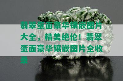 翡翠蛋面豪华镶嵌图片大全，精美绝伦！翡翠蛋面豪华镶嵌图片全收录