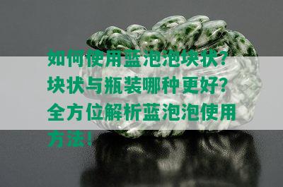 如何使用蓝泡泡块状？块状与瓶装哪种更好？全方位解析蓝泡泡使用方法！