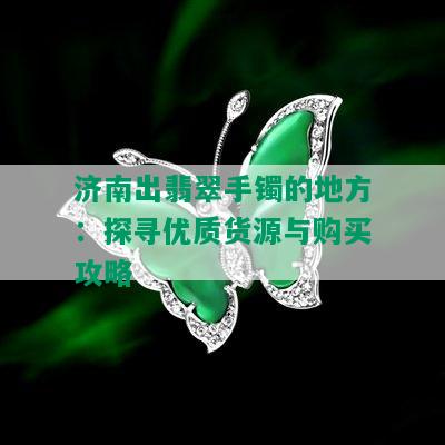 济南出翡翠手镯的地方：探寻优质货源与购买攻略