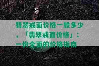 翡翠戒面价格一般多少，「翡翠戒面价格」：一份全面的价格指南