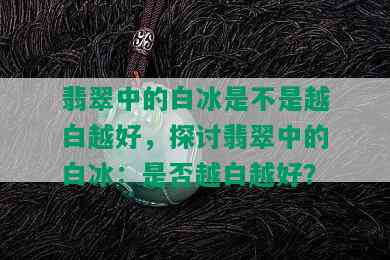 翡翠中的白冰是不是越白越好，探讨翡翠中的白冰：是否越白越好？