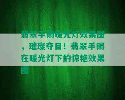 翡翠手镯暖光灯效果图，璀璨夺目！翡翠手镯在暖光灯下的惊艳效果图