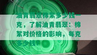 油青翡翠棉絮多少钱一克，了解油青翡翠：棉絮对价格的影响，每克多少钱？