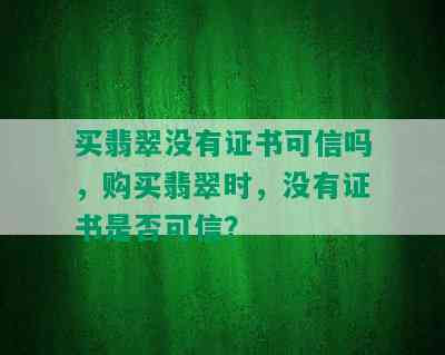 买翡翠没有证书可信吗，购买翡翠时，没有证书是否可信？