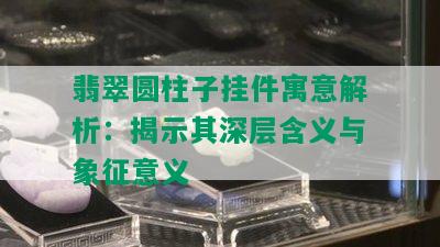 翡翠圆柱子挂件寓意解析：揭示其深层含义与象征意义