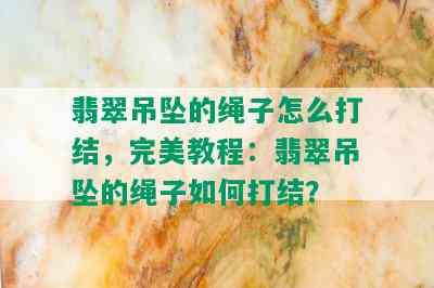 翡翠吊坠的绳子怎么打结，完美教程：翡翠吊坠的绳子如何打结？