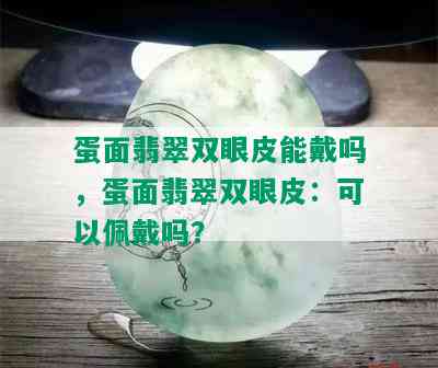 蛋面翡翠双眼皮能戴吗，蛋面翡翠双眼皮：可以佩戴吗？